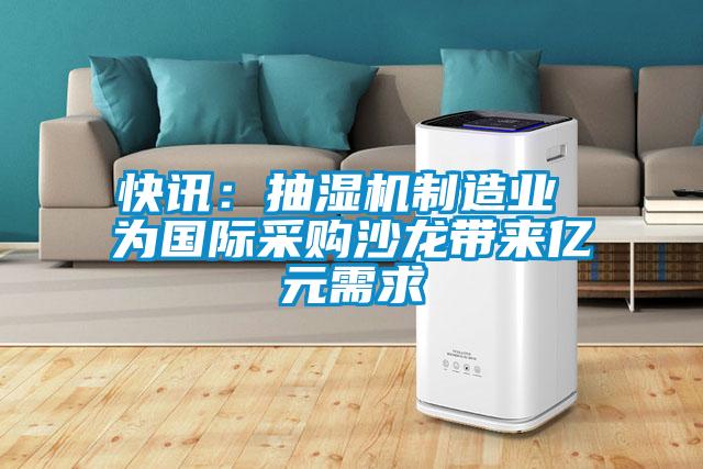 快讯：抽湿机制造业 为国际采购沙龙带来亿元需求