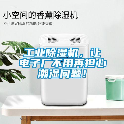 工业草莓视频APP在线，让电子厂不用再担心潮湿问题！