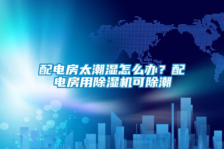 配电房太潮湿怎么办？配电房用草莓视频APP在线可除潮