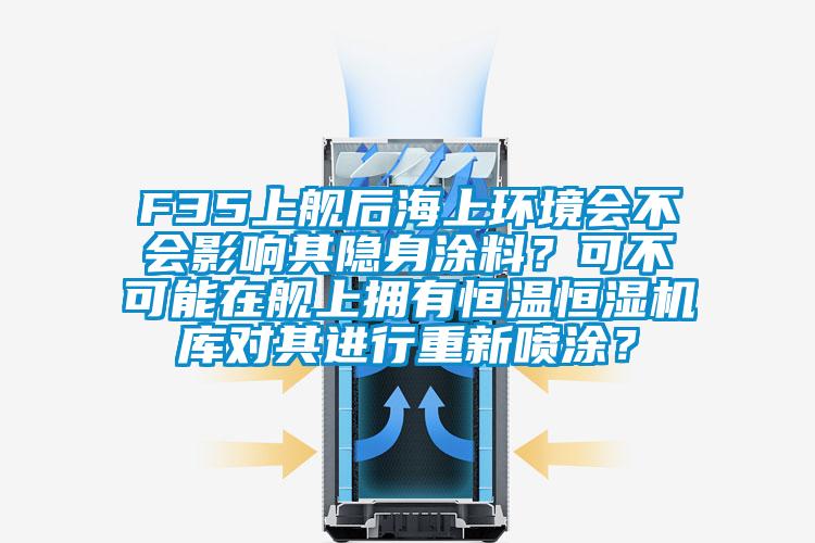 F35上舰后海上环境会不会影响其隐身涂料？可不可能在舰上拥有恒温恒湿机库对其进行重新喷涂？