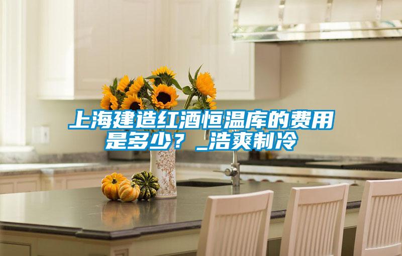 上海建造红酒恒温库的费用是多少？_浩爽制冷