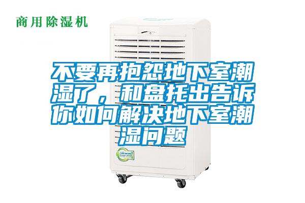 不要再抱怨地下室潮湿了，和盘托出告诉你如何解决地下室潮湿问题
