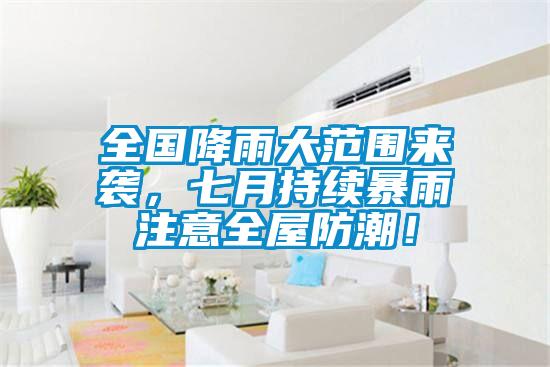 全国降雨大范围来袭，七月持续暴雨注意全屋防潮！