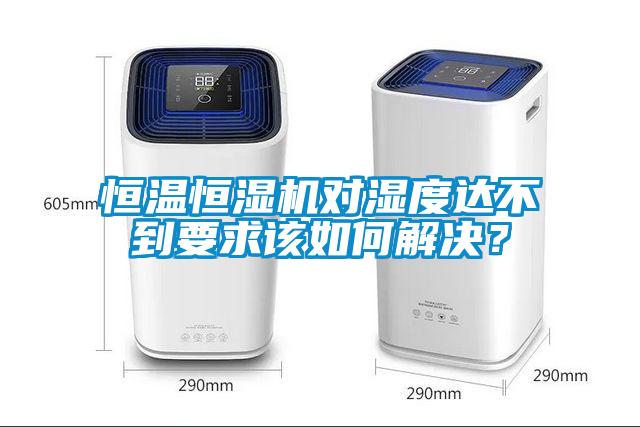 恒温恒湿机对湿度达不到要求该如何解决？