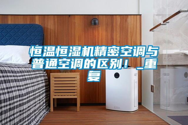 恒温恒湿机精密空调与普通空调的区别！_重复