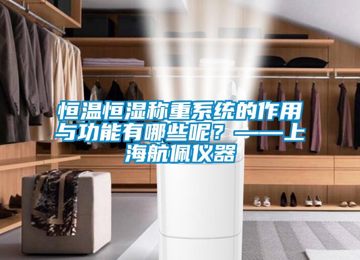 恒温恒湿称重系统的作用与功能有哪些呢？——上海航佩仪器