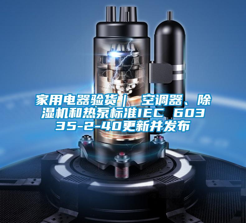 家用电器验货｜ 空调器、草莓视频APP在线和热泵标准IEC 60335-2-40更新并发布