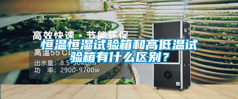 恒温恒湿试验箱和高低温试验箱有什么区别？