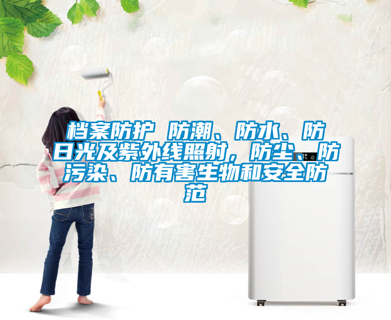 档案防护 防潮、防水、防日光及紫外线照射，防尘、防污染、防有害生物和安全防范