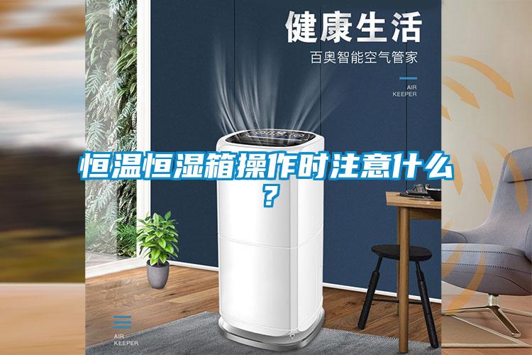 恒温恒湿箱操作时注意什么？