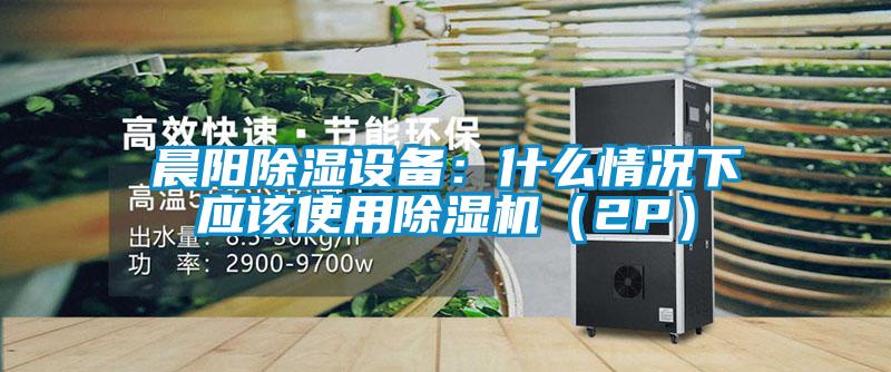 晨阳除湿设备：什么情况下应该使用草莓视频APP在线（2P）