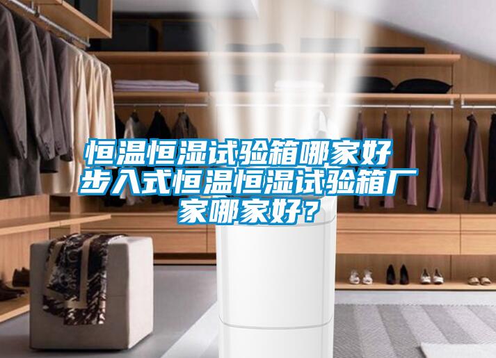 恒温恒湿试验箱哪家好 步入式恒温恒湿试验箱厂家哪家好？