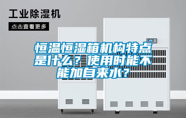 恒温恒湿箱机构特点是什么？使用时能不能加自来水？