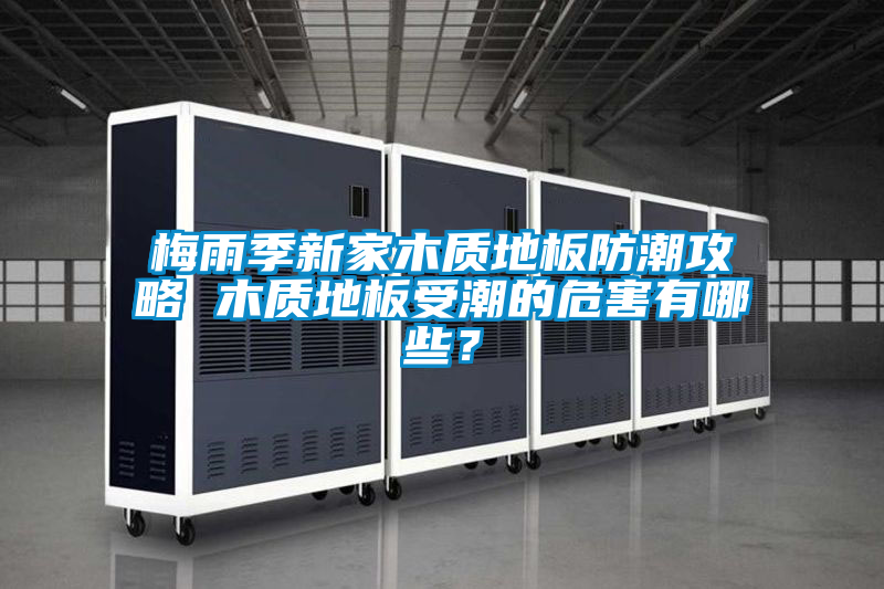 梅雨季新家木质地板防潮攻略 木质地板受潮的危害有哪些？