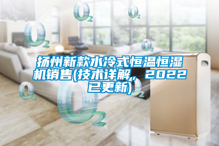 扬州新款水冷式恒温恒湿机销售(技术详解，2022已更新)