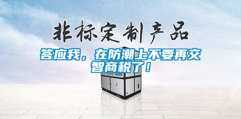 答应我，在防潮上不要再交智商税了！