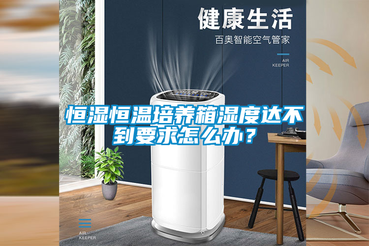 恒湿恒温培养箱湿度达不到要求怎么办？
