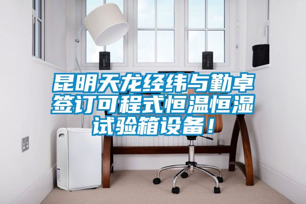 昆明天龙经纬与勤卓签订可程式恒温恒湿试验箱设备！