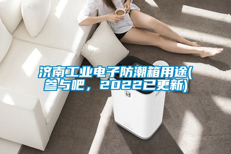 济南工业电子防潮箱用途(参与吧，2022已更新)