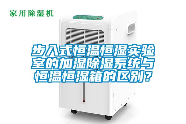 步入式恒温恒湿实验室的加湿除湿系统与恒温恒湿箱的区别？