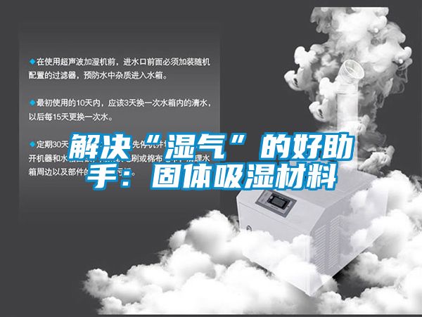 解决“湿气”的好助手：固体吸湿材料