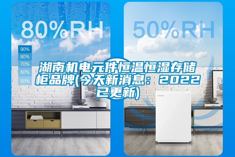 湖南机电元件恒温恒湿存储柜品牌(今天新消息：2022已更新)