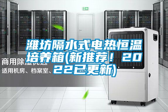 潍坊隔水式电热恒温培养箱(新推荐！2022已更新)