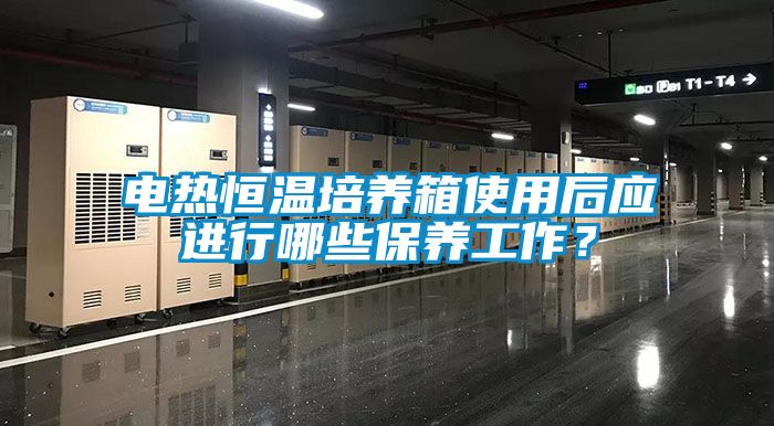 电热恒温培养箱使用后应进行哪些保养工作？