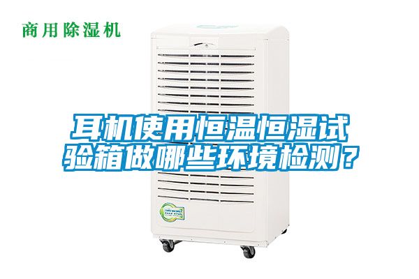 耳机使用恒温恒湿试验箱做哪些环境检测？